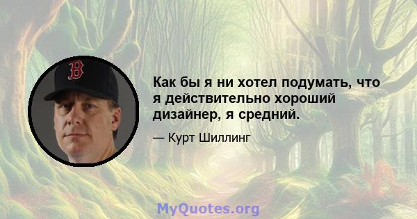 Как бы я ни хотел подумать, что я действительно хороший дизайнер, я средний.