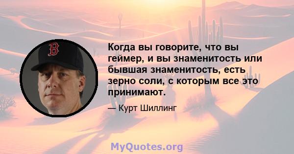 Когда вы говорите, что вы геймер, и вы знаменитость или бывшая знаменитость, есть зерно соли, с которым все это принимают.