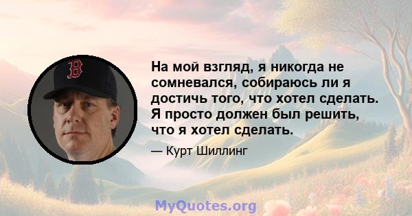 На мой взгляд, я никогда не сомневался, собираюсь ли я достичь того, что хотел сделать. Я просто должен был решить, что я хотел сделать.