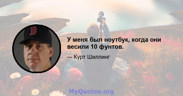 У меня был ноутбук, когда они весили 10 фунтов.