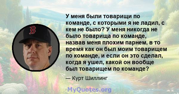 У меня были товарищи по команде, с которыми я не ладил, с кем не было? У меня никогда не было товарища по команде, назвав меня плохим парнем, в то время как он был моим товарищем по команде, и если он это сделал, когда