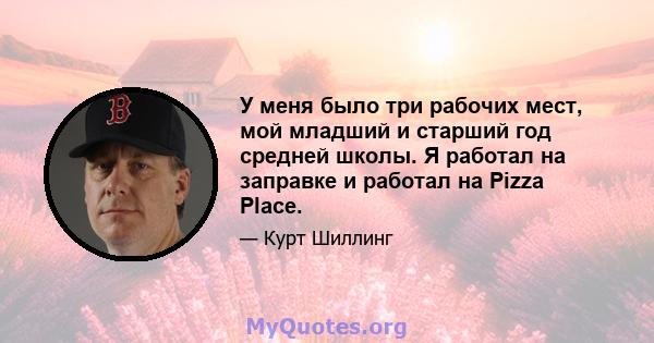 У меня было три рабочих мест, мой младший и старший год средней школы. Я работал на заправке и работал на Pizza Place.