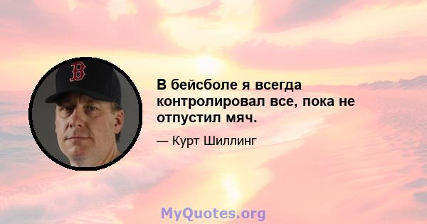 В бейсболе я всегда контролировал все, пока не отпустил мяч.