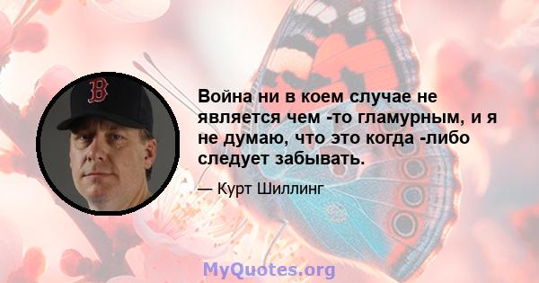 Война ни в коем случае не является чем -то гламурным, и я не думаю, что это когда -либо следует забывать.