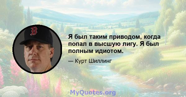 Я был таким приводом, когда попал в высшую лигу. Я был полным идиотом.