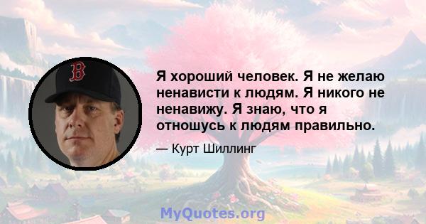 Я хороший человек. Я не желаю ненависти к людям. Я никого не ненавижу. Я знаю, что я отношусь к людям правильно.