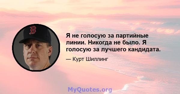 Я не голосую за партийные линии. Никогда не было. Я голосую за лучшего кандидата.