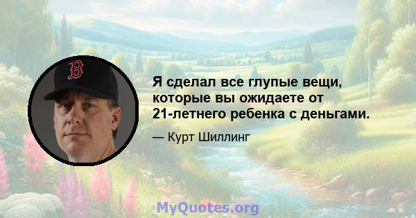 Я сделал все глупые вещи, которые вы ожидаете от 21-летнего ребенка с деньгами.