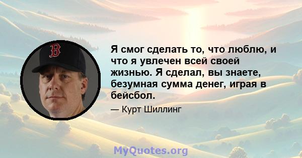 Я смог сделать то, что люблю, и что я увлечен всей своей жизнью. Я сделал, вы знаете, безумная сумма денег, играя в бейсбол.