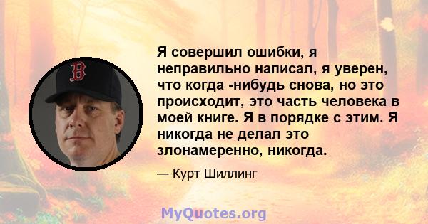 Я совершил ошибки, я неправильно написал, я уверен, что когда -нибудь снова, но это происходит, это часть человека в моей книге. Я в порядке с этим. Я никогда не делал это злонамеренно, никогда.