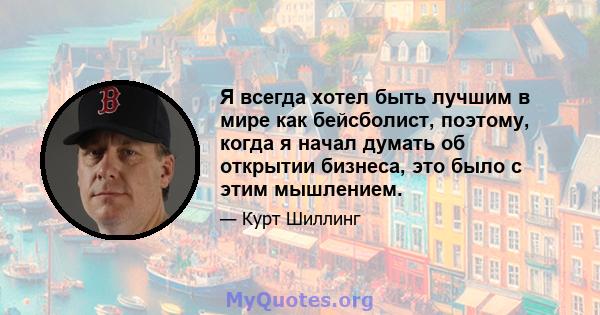 Я всегда хотел быть лучшим в мире как бейсболист, поэтому, когда я начал думать об открытии бизнеса, это было с этим мышлением.