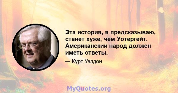 Эта история, я предсказываю, станет хуже, чем Уотергейт. Американский народ должен иметь ответы.