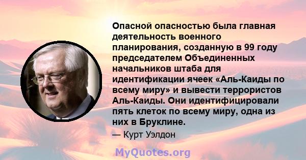 Опасной опасностью была главная деятельность военного планирования, созданную в 99 году председателем Объединенных начальников штаба для идентификации ячеек «Аль-Каиды по всему миру» и вывести террористов Аль-Каиды. Они 