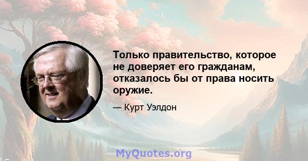 Только правительство, которое не доверяет его гражданам, отказалось бы от права носить оружие.