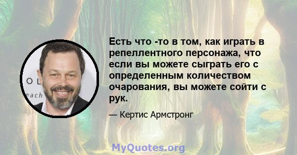 Есть что -то в том, как играть в репеллентного персонажа, что если вы можете сыграть его с определенным количеством очарования, вы можете сойти с рук.