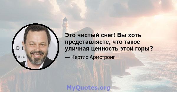 Это чистый снег! Вы хоть представляете, что такое уличная ценность этой горы?