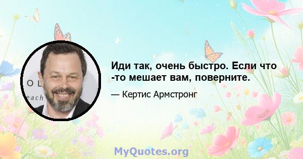 Иди так, очень быстро. Если что -то мешает вам, поверните.