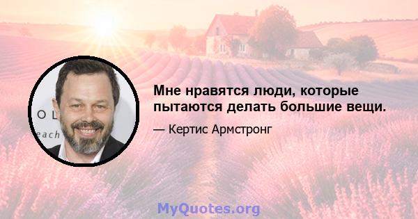 Мне нравятся люди, которые пытаются делать большие вещи.