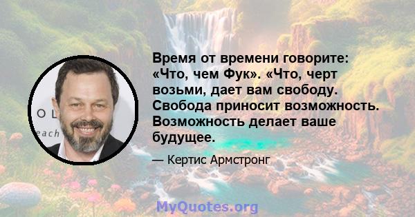 Время от времени говорите: «Что, чем Фук». «Что, черт возьми, дает вам свободу. Свобода приносит возможность. Возможность делает ваше будущее.