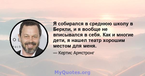 Я собирался в среднюю школу в Беркли, и я вообще не вписывался в себя. Как и многие дети, я нашел театр хорошим местом для меня.