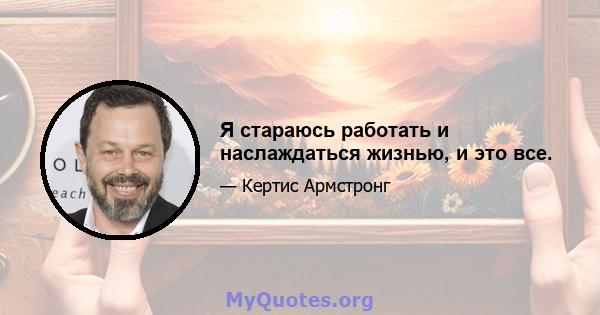 Я стараюсь работать и наслаждаться жизнью, и это все.