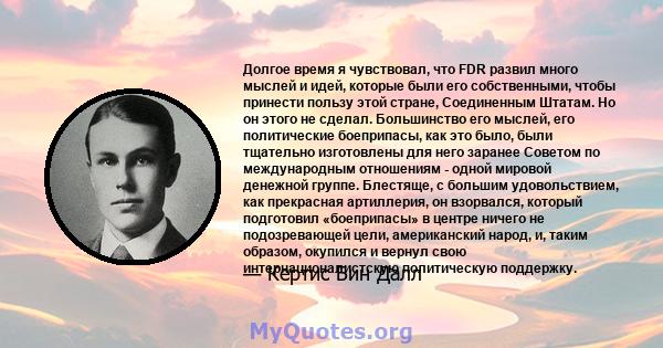 Долгое время я чувствовал, что FDR развил много мыслей и идей, которые были его собственными, чтобы принести пользу этой стране, Соединенным Штатам. Но он этого не сделал. Большинство его мыслей, его политические