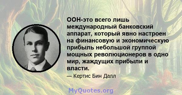 ООН-это всего лишь международный банковский аппарат, который явно настроен на финансовую и экономическую прибыль небольшой группой мощных революционеров в одно мир, жаждущих прибыли и власти.