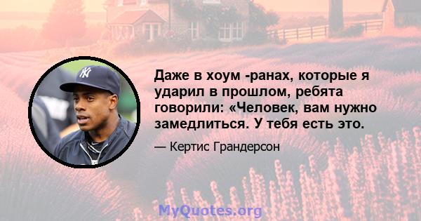 Даже в хоум -ранах, которые я ударил в прошлом, ребята говорили: «Человек, вам нужно замедлиться. У тебя есть это.