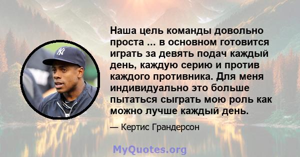 Наша цель команды довольно проста ... в основном готовится играть за девять подач каждый день, каждую серию и против каждого противника. Для меня индивидуально это больше пытаться сыграть мою роль как можно лучше каждый 