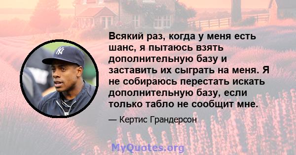 Всякий раз, когда у меня есть шанс, я пытаюсь взять дополнительную базу и заставить их сыграть на меня. Я не собираюсь перестать искать дополнительную базу, если только табло не сообщит мне.