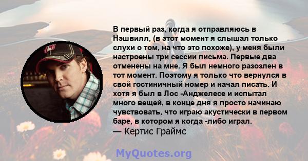 В первый раз, когда я отправляюсь в Нэшвилл, (в этот момент я слышал только слухи о том, на что это похоже), у меня были настроены три сессии письма. Первые два отменены на мне. Я был немного разозлен в тот момент.