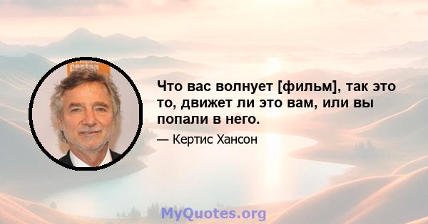 Что вас волнует [фильм], так это то, движет ли это вам, или вы попали в него.