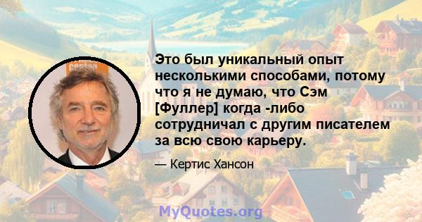 Это был уникальный опыт несколькими способами, потому что я не думаю, что Сэм [Фуллер] когда -либо сотрудничал с другим писателем за всю свою карьеру.