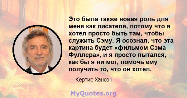 Это была также новая роль для меня как писателя, потому что я хотел просто быть там, чтобы служить Сэму. Я осознал, что эта картина будет «фильмом Сэма Фуллера», и я просто пытался, как бы я ни мог, помочь ему получить