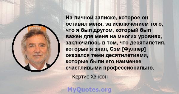 На личной записке, которое он оставил меня, за исключением того, что я был другом, который был важен для меня на многих уровнях, заключалось в том, что десятилетия, которые я знал, Сэм [Фуллер] оказался теми