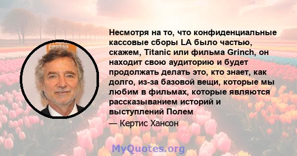 Несмотря на то, что конфиденциальные кассовые сборы LA было частью, скажем, Titanic или фильма Grinch, он находит свою аудиторию и будет продолжать делать это, кто знает, как долго, из-за базовой вещи, которые мы любим