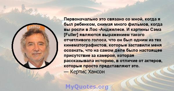 Первоначально это связано со мной, когда я был ребенком, снимая много фильмов, когда вы росли в Лос -Анджелесе. И картины Сэма [Fuller] являются выражением такого отчетливого голоса, что он был одним из тех