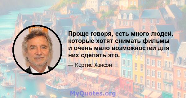 Проще говоря, есть много людей, которые хотят снимать фильмы и очень мало возможностей для них сделать это.