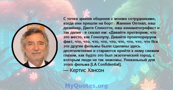 С точки зрения общения с моими сотрудниками, когда они пришли на борт - Жаннин Оптиал, наш дизайнер, Данте Спинотти, наш кинематографист и так далее - я сказал им: «Давайте притворим, что это место, как Гонолулу.