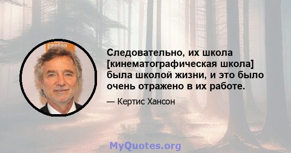 Следовательно, их школа [кинематографическая школа] была школой жизни, и это было очень отражено в их работе.