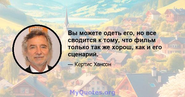 Вы можете одеть его, но все сводится к тому, что фильм только так же хорош, как и его сценарий.