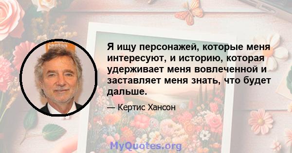 Я ищу персонажей, которые меня интересуют, и историю, которая удерживает меня вовлеченной и заставляет меня знать, что будет дальше.