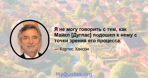 Я не могу говорить с тем, как Майкл [Дуглас] подошел к нему с точки зрения его процесса.