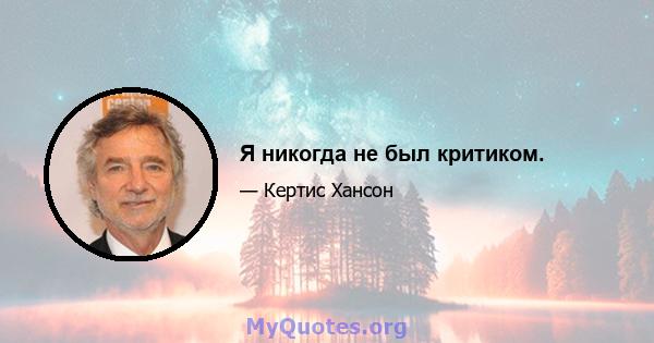 Я никогда не был критиком.