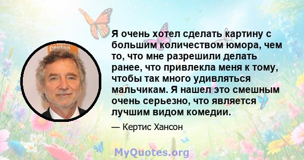 Я очень хотел сделать картину с большим количеством юмора, чем то, что мне разрешили делать ранее, что привлекла меня к тому, чтобы так много удивляться мальчикам. Я нашел это смешным очень серьезно, что является лучшим 