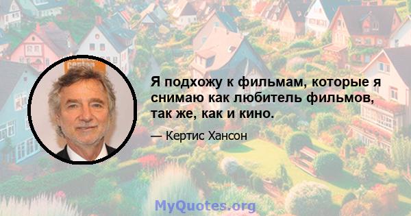 Я подхожу к фильмам, которые я снимаю как любитель фильмов, так же, как и кино.