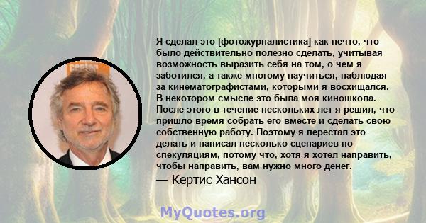 Я сделал это [фотожурналистика] как нечто, что было действительно полезно сделать, учитывая возможность выразить себя на том, о чем я заботился, а также многому научиться, наблюдая за кинематографистами, которыми я