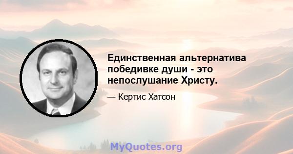 Единственная альтернатива победивке души - это непослушание Христу.