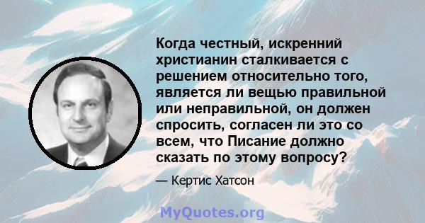 Когда честный, искренний христианин сталкивается с решением относительно того, является ли вещью правильной или неправильной, он должен спросить, согласен ли это со всем, что Писание должно сказать по этому вопросу?