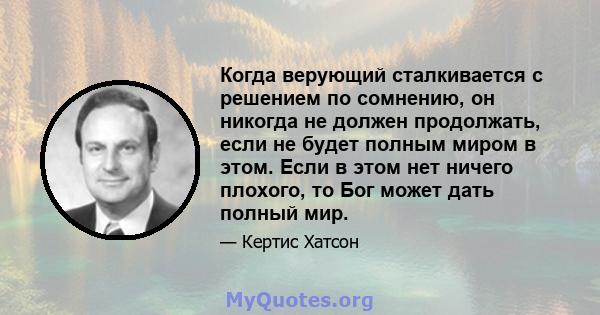 Когда верующий сталкивается с решением по сомнению, он никогда не должен продолжать, если не будет полным миром в этом. Если в этом нет ничего плохого, то Бог может дать полный мир.